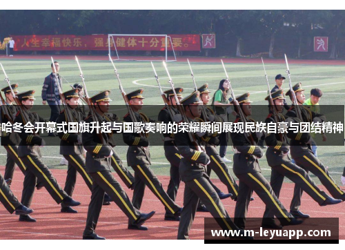 哈冬会开幕式国旗升起与国歌奏响的荣耀瞬间展现民族自豪与团结精神