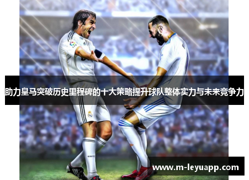 助力皇马突破历史里程碑的十大策略提升球队整体实力与未来竞争力