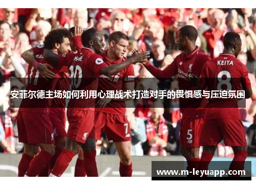 安菲尔德主场如何利用心理战术打造对手的畏惧感与压迫氛围