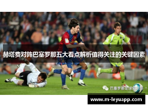 赫塔费对阵巴塞罗那五大看点解析值得关注的关键因素