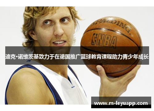 迪克·诺维茨基致力于在德国推广篮球教育课程助力青少年成长