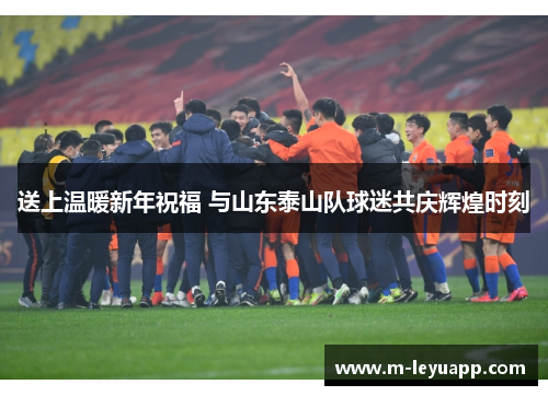 送上温暖新年祝福 与山东泰山队球迷共庆辉煌时刻