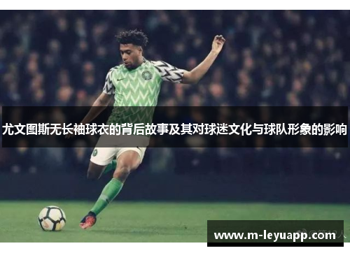尤文图斯无长袖球衣的背后故事及其对球迷文化与球队形象的影响