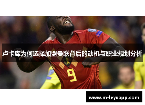 卢卡库为何选择加盟曼联背后的动机与职业规划分析