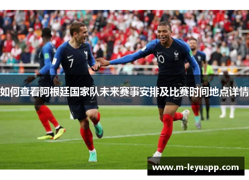 如何查看阿根廷国家队未来赛事安排及比赛时间地点详情