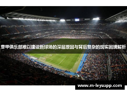 意甲俱乐部难以建设新球场的深层原因与背后复杂的现实困境解析