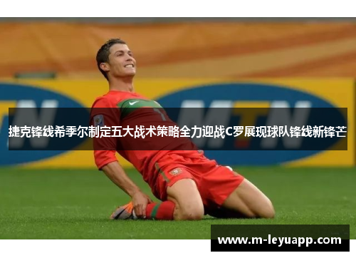 捷克锋线希季尔制定五大战术策略全力迎战C罗展现球队锋线新锋芒