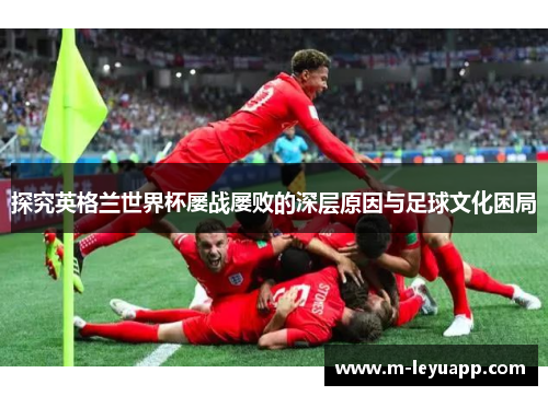 探究英格兰世界杯屡战屡败的深层原因与足球文化困局