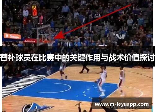替补球员在比赛中的关键作用与战术价值探讨