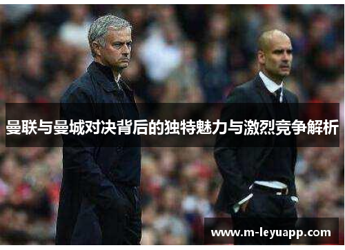 曼联与曼城对决背后的独特魅力与激烈竞争解析