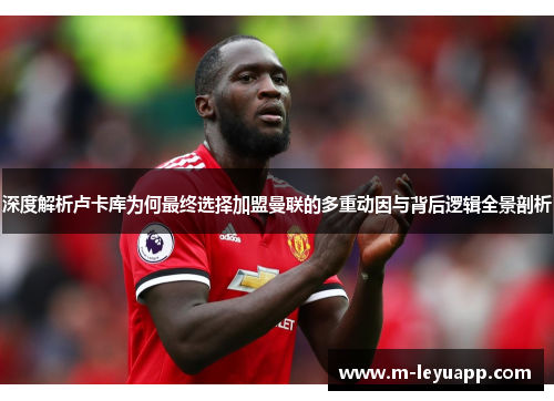 深度解析卢卡库为何最终选择加盟曼联的多重动因与背后逻辑全景剖析