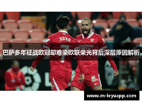 巴萨多年征战欧冠却难染欧联荣光背后深层原因解析